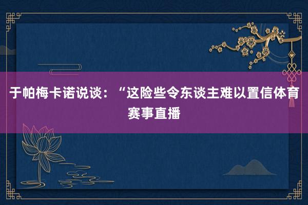 于帕梅卡诺说谈:“这险些令东谈主难以置信体育赛事直播