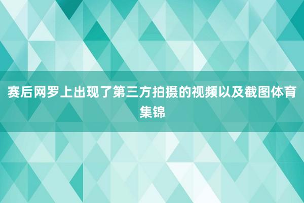 赛后网罗上出现了第三方拍摄的视频以及截图体育集锦