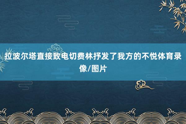 拉波尔塔直接致电切费林抒发了我方的不悦体育录像/图片