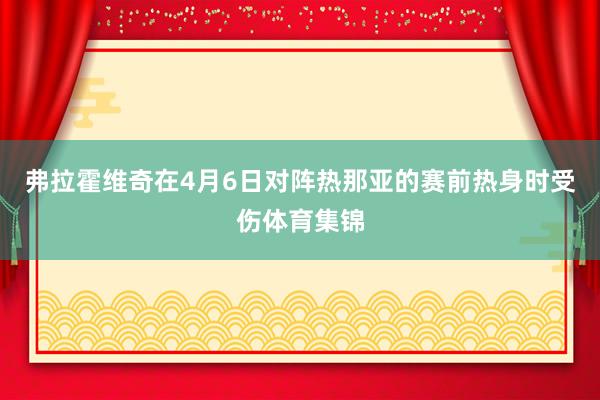 弗拉霍维奇在4月6日对阵热那亚的赛前热身时受伤体育集锦
