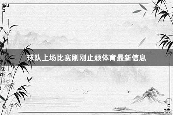 球队上场比赛刚刚止颓体育最新信息