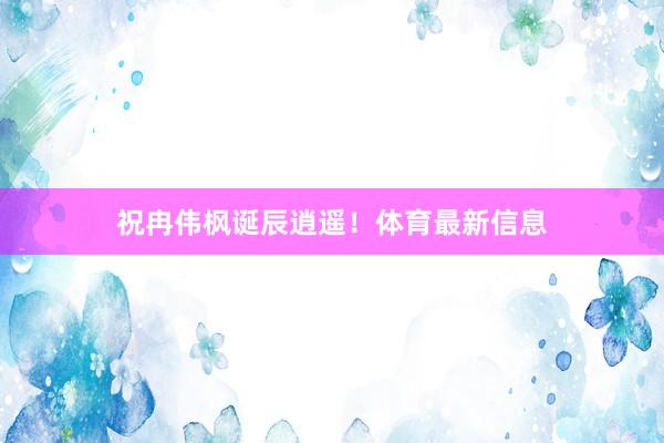 祝冉伟枫诞辰逍遥!体育最新信息