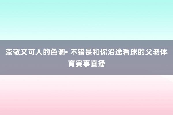 崇敬又可人的色调• 不错是和你沿途看球的父老体育赛事直播