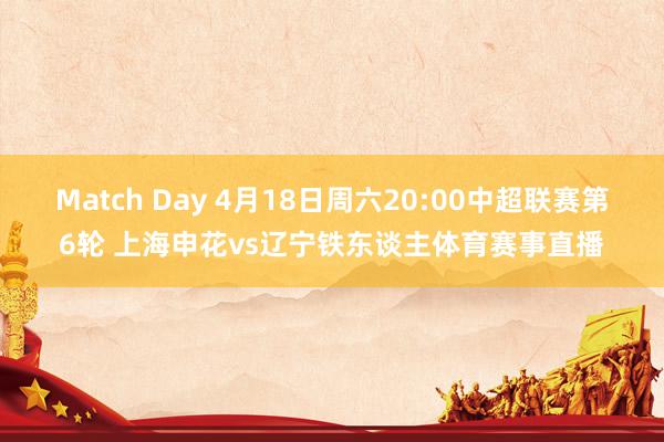 Match Day 4月18日周六20:00中超联赛第6轮 上海申花vs辽宁铁东谈主体育赛事直播