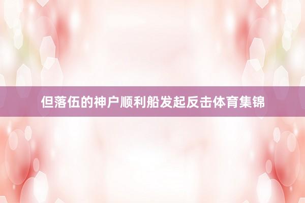 但落伍的神户顺利船发起反击体育集锦