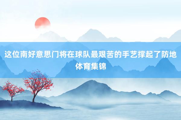 这位南好意思门将在球队最艰苦的手艺撑起了防地体育集锦