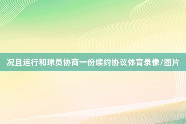 况且运行和球员协商一份续约协议体育录像/图片