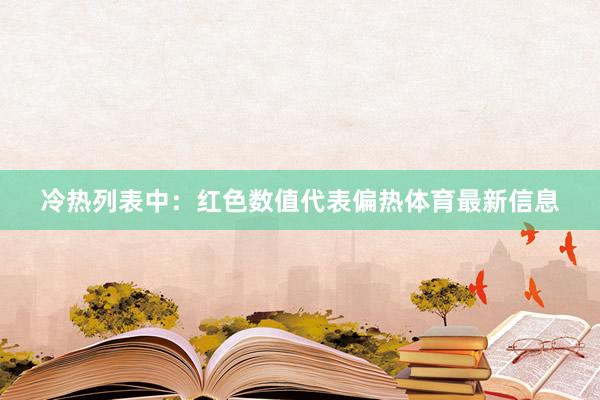 冷热列表中: 红色数值代表偏热体育最新信息