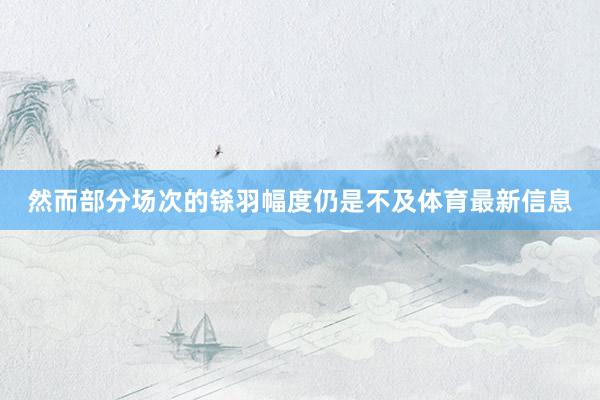 然而部分场次的铩羽幅度仍是不及体育最新信息