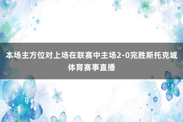 本场主方位对上场在联赛中主场2-0完胜斯托克城体育赛事直播