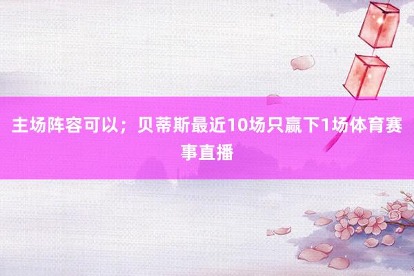 主场阵容可以;贝蒂斯最近10场只赢下1场体育赛事直播