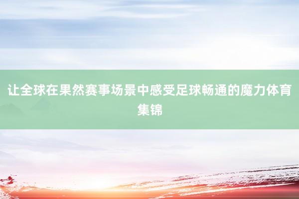 让全球在果然赛事场景中感受足球畅通的魔力体育集锦