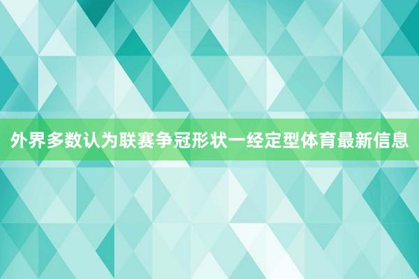外界多数认为联赛争冠形状一经定型体育最新信息