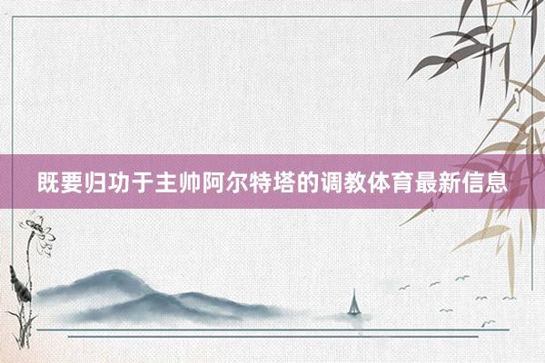 既要归功于主帅阿尔特塔的调教体育最新信息