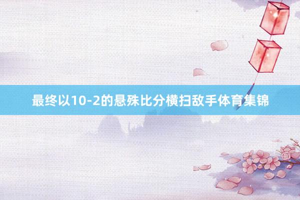 最终以10-2的悬殊比分横扫敌手体育集锦