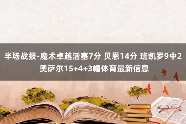 半场战报-魔术卓越活塞7分 贝恩14分 班凯罗9中2 奥萨尔15+4+3帽体育最新信息