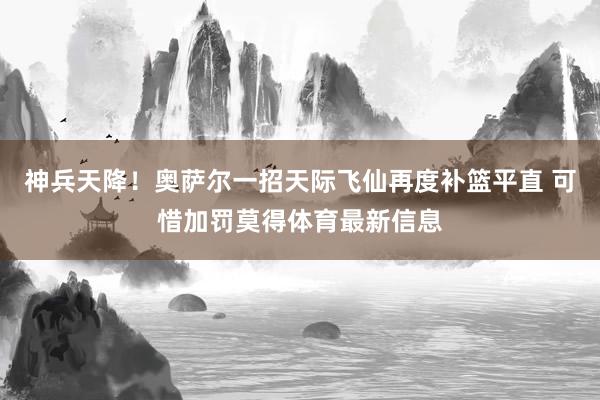 神兵天降!奥萨尔一招天际飞仙再度补篮平直 可惜加罚莫得体育最新信息