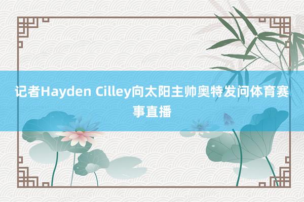 记者Hayden Cilley向太阳主帅奥特发问体育赛事直播