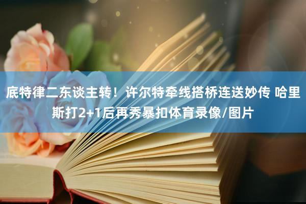 底特律二东谈主转!许尔特牵线搭桥连送妙传 哈里斯打2+1后再秀暴扣体育录像/图片