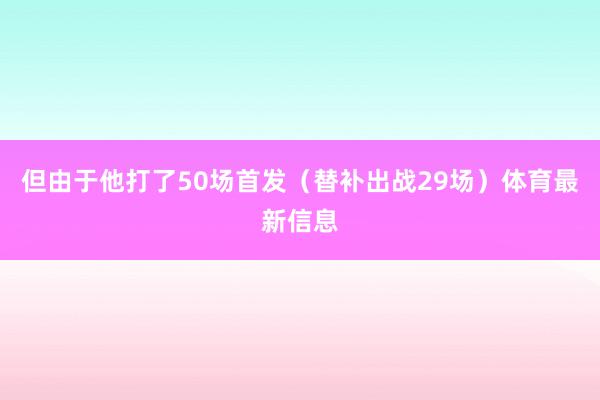 但由于他打了50场首发(替补出战29场)体育最新信息