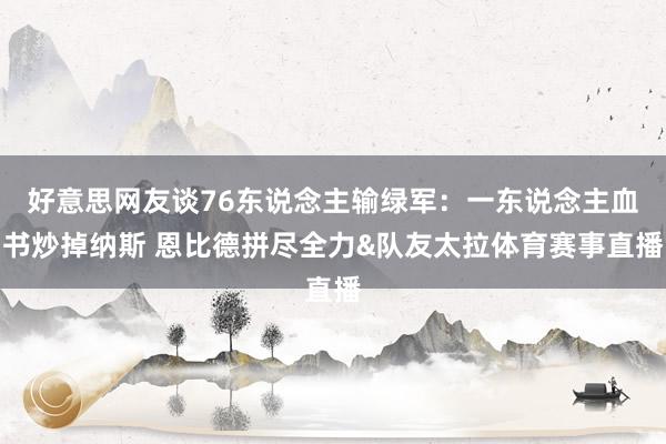 好意思网友谈76东说念主输绿军:一东说念主血书炒掉纳斯 恩比德拼尽全力&队友太拉体育赛事直播