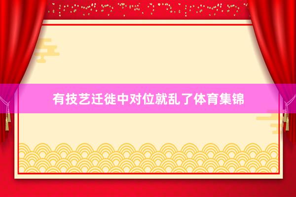 有技艺迁徙中对位就乱了体育集锦