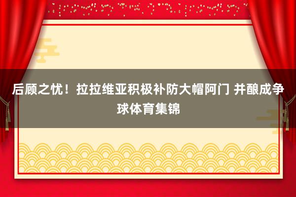 后顾之忧!拉拉维亚积极补防大帽阿门 并酿成争球体育集锦