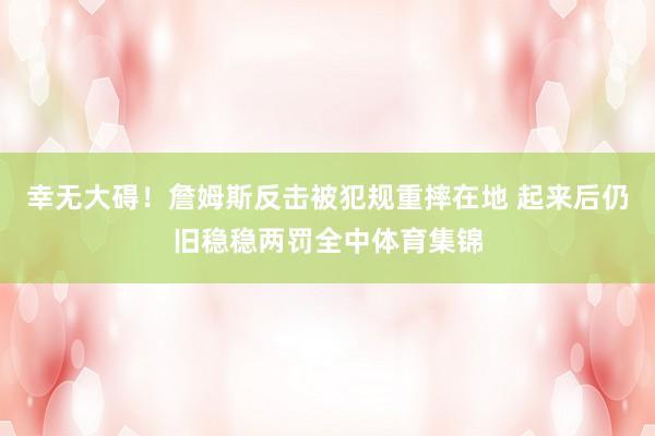 幸无大碍!詹姆斯反击被犯规重摔在地 起来后仍旧稳稳两罚全中体育集锦