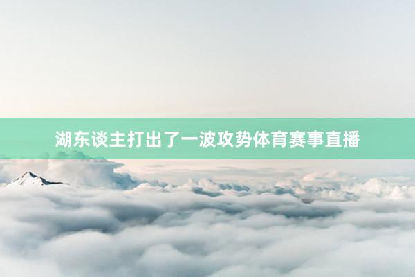 湖东谈主打出了一波攻势体育赛事直播