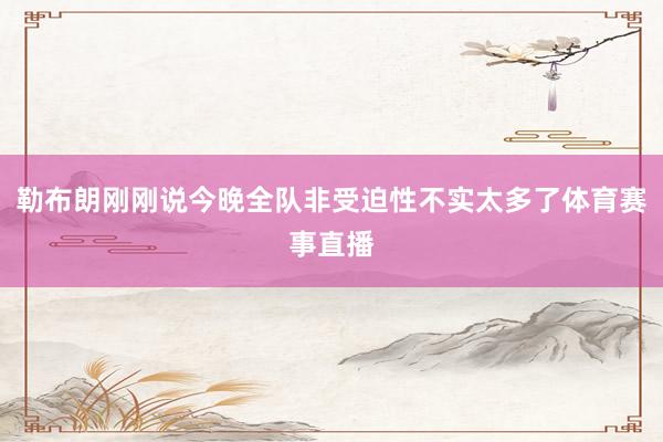 勒布朗刚刚说今晚全队非受迫性不实太多了体育赛事直播
