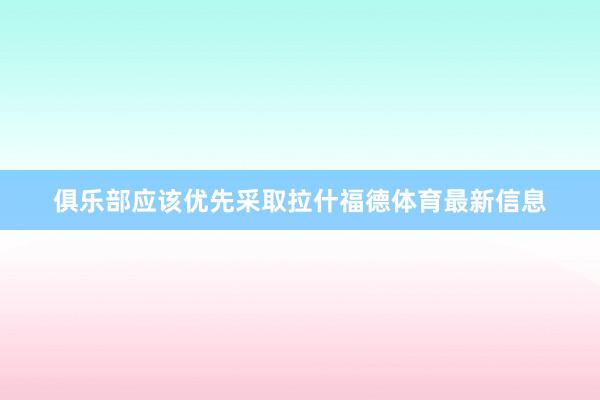 俱乐部应该优先采取拉什福德体育最新信息
