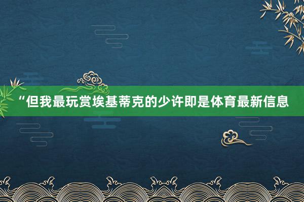“但我最玩赏埃基蒂克的少许即是体育最新信息