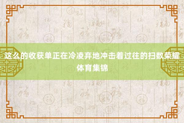 这么的收获单正在冷凌弃地冲击着过往的扫数荣耀体育集锦