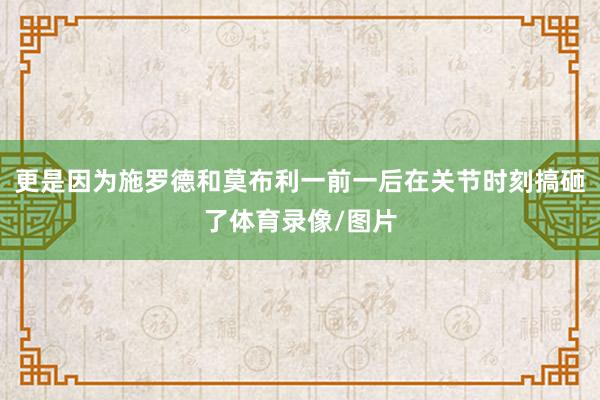 更是因为施罗德和莫布利一前一后在关节时刻搞砸了体育录像/图片