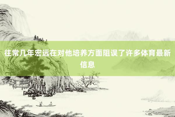 往常几年宏远在对他培养方面阻误了许多体育最新信息