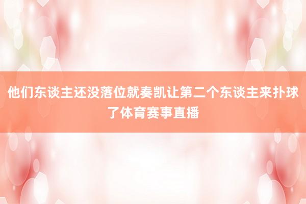 他们东谈主还没落位就奏凯让第二个东谈主来扑球了体育赛事直播