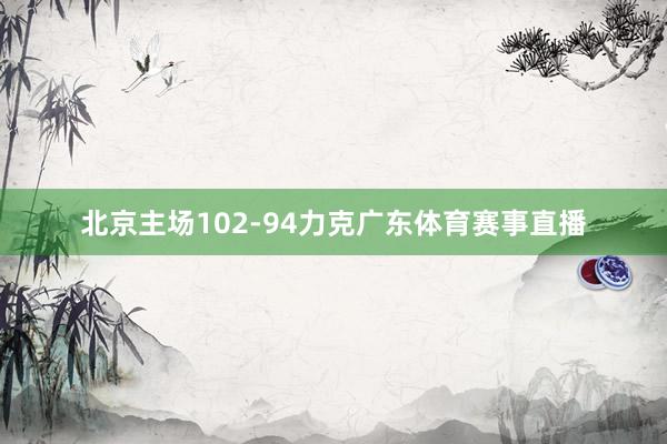 北京主场102-94力克广东体育赛事直播