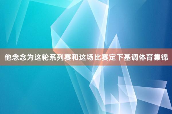 他念念为这轮系列赛和这场比赛定下基调体育集锦