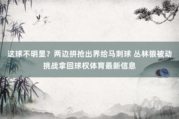 这球不明显?两边拼抢出界给马刺球 丛林狼被动挑战拿回球权体育最新信息