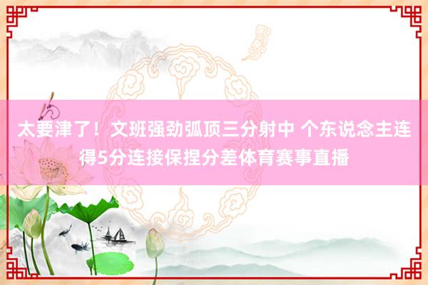 太要津了!文班强劲弧顶三分射中 个东说念主连得5分连接保捏分差体育赛事直播