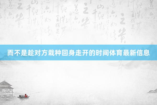 而不是趁对方栽种回身走开的时间体育最新信息