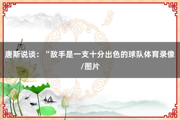 唐斯说谈:“敌手是一支十分出色的球队体育录像/图片