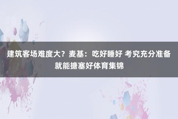 建筑客场难度大?麦基:吃好睡好 考究充分准备就能搪塞好体育集锦
