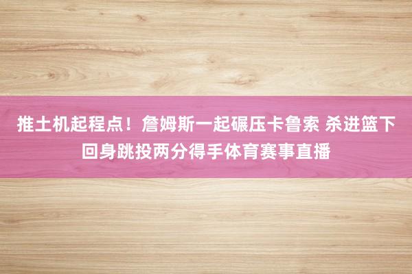 推土机起程点!詹姆斯一起碾压卡鲁索 杀进篮下回身跳投两分得手体育赛事直播