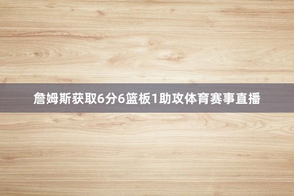 詹姆斯获取6分6篮板1助攻体育赛事直播