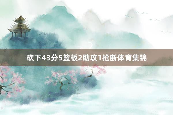 砍下43分5篮板2助攻1抢断体育集锦