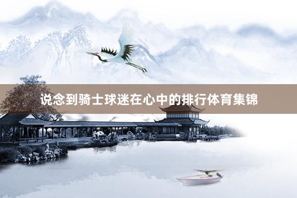 说念到骑士球迷在心中的排行体育集锦