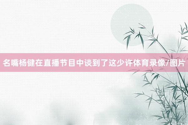 名嘴杨健在直播节目中谈到了这少许体育录像/图片