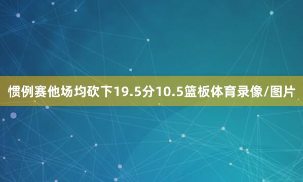 惯例赛他场均砍下19.5分10.5篮板体育录像/图片