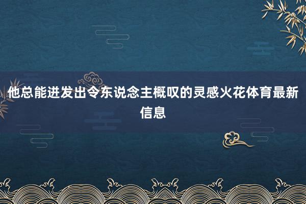 他总能迸发出令东说念主概叹的灵感火花体育最新信息